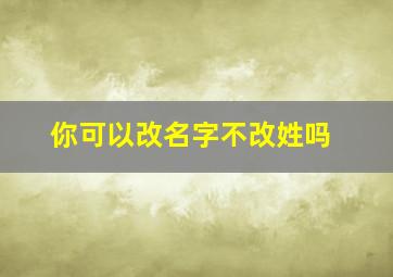 你可以改名字不改姓吗