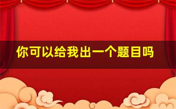 你可以给我出一个题目吗