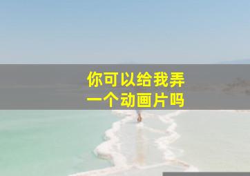 你可以给我弄一个动画片吗