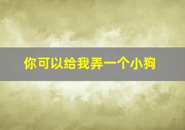 你可以给我弄一个小狗