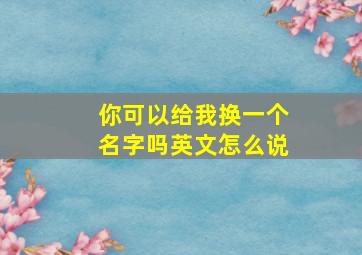 你可以给我换一个名字吗英文怎么说