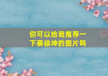 你可以给我推荐一下蔡徐坤的图片吗