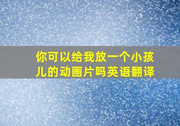 你可以给我放一个小孩儿的动画片吗英语翻译