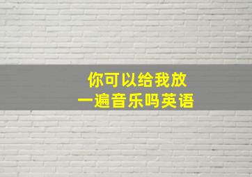 你可以给我放一遍音乐吗英语