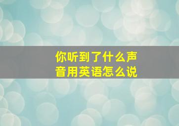 你听到了什么声音用英语怎么说