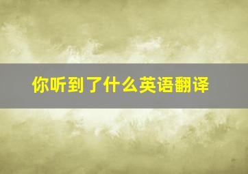 你听到了什么英语翻译