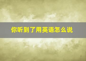 你听到了用英语怎么说