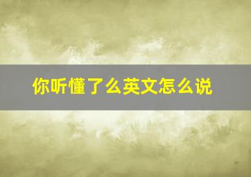 你听懂了么英文怎么说