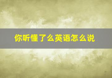 你听懂了么英语怎么说