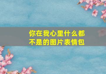 你在我心里什么都不是的图片表情包