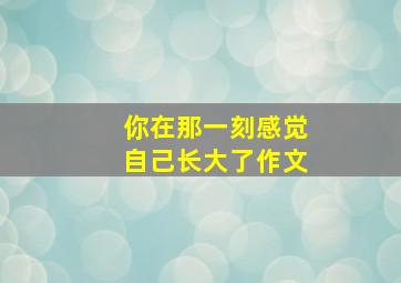 你在那一刻感觉自己长大了作文