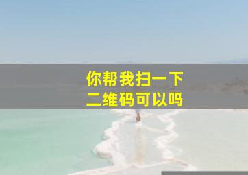 你帮我扫一下二维码可以吗