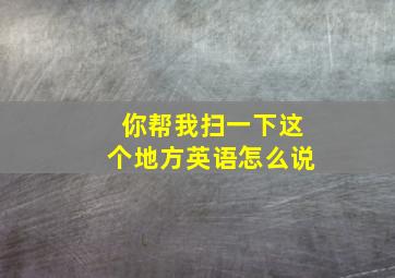 你帮我扫一下这个地方英语怎么说