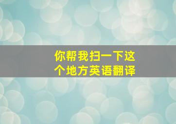 你帮我扫一下这个地方英语翻译