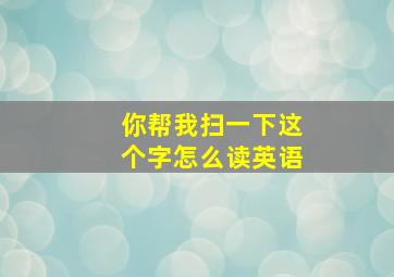 你帮我扫一下这个字怎么读英语