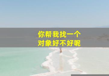 你帮我找一个对象好不好呢