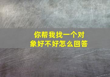 你帮我找一个对象好不好怎么回答