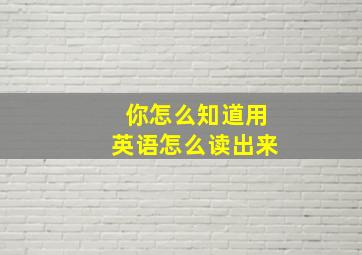 你怎么知道用英语怎么读出来