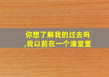 你想了解我的过去吗,我以前在一个澡堂里