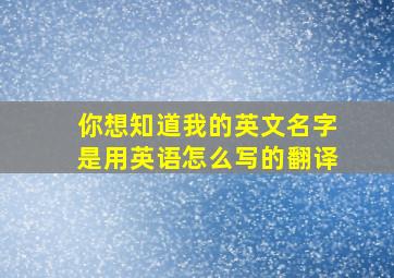 你想知道我的英文名字是用英语怎么写的翻译