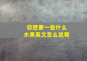 你想要一些什么水果英文怎么说呢