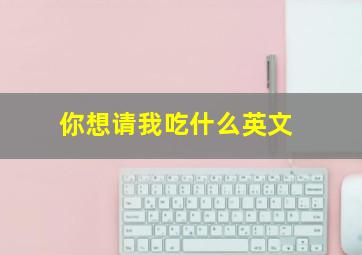 你想请我吃什么英文