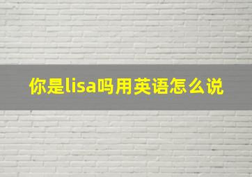 你是lisa吗用英语怎么说