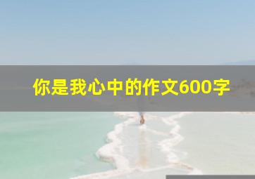 你是我心中的作文600字