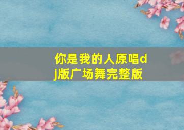 你是我的人原唱dj版广场舞完整版