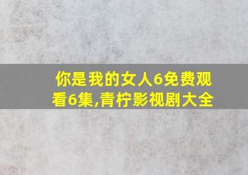 你是我的女人6免费观看6集,青柠影视剧大全