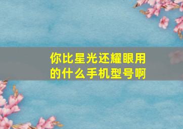 你比星光还耀眼用的什么手机型号啊