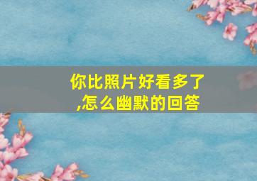 你比照片好看多了,怎么幽默的回答