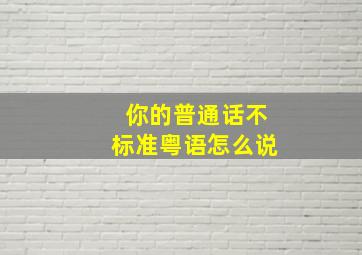 你的普通话不标准粤语怎么说