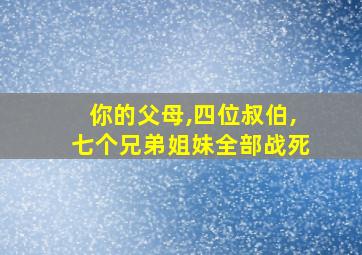 你的父母,四位叔伯,七个兄弟姐妹全部战死