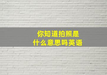 你知道拍照是什么意思吗英语