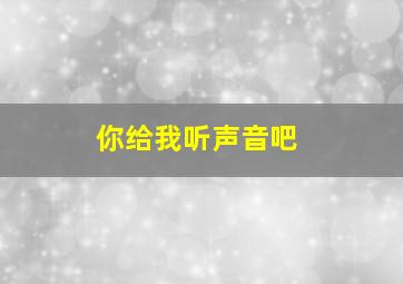 你给我听声音吧