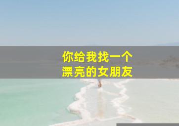 你给我找一个漂亮的女朋友