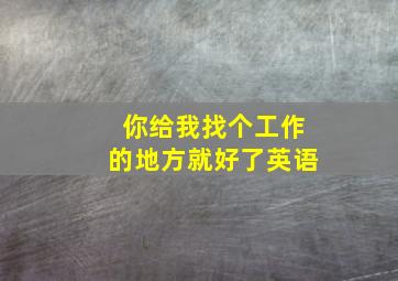 你给我找个工作的地方就好了英语