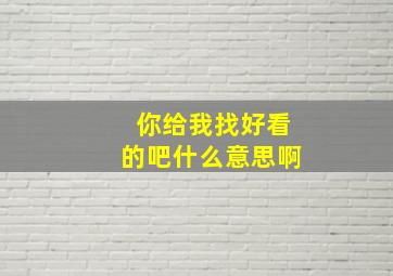 你给我找好看的吧什么意思啊