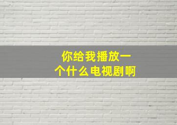 你给我播放一个什么电视剧啊