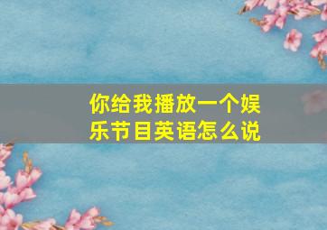 你给我播放一个娱乐节目英语怎么说