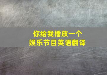 你给我播放一个娱乐节目英语翻译