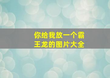 你给我放一个霸王龙的图片大全