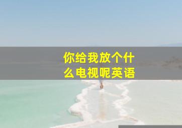 你给我放个什么电视呢英语