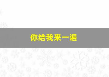 你给我来一遍