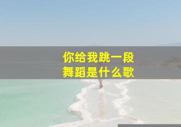 你给我跳一段舞蹈是什么歌