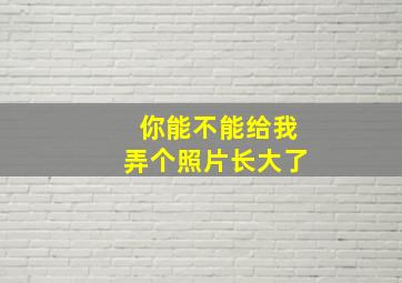 你能不能给我弄个照片长大了