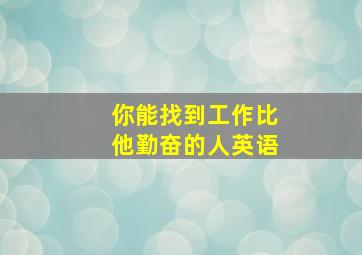 你能找到工作比他勤奋的人英语