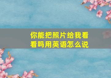 你能把照片给我看看吗用英语怎么说