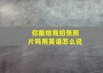 你能给我拍张照片吗用英语怎么说